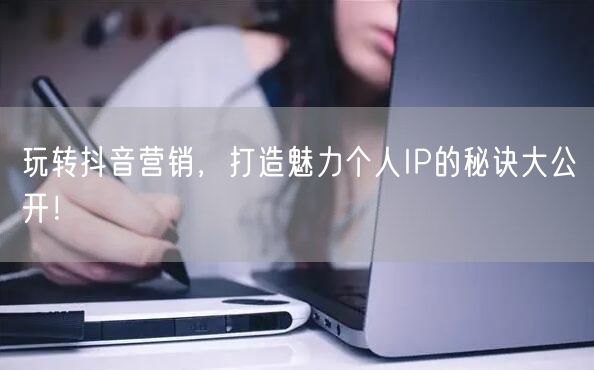 玩转抖音营销，打造魅力个人IP的秘诀大公开！