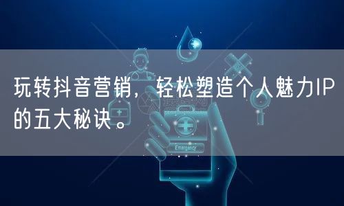 玩转抖音营销，轻松塑造个人魅力IP的五大秘诀。
