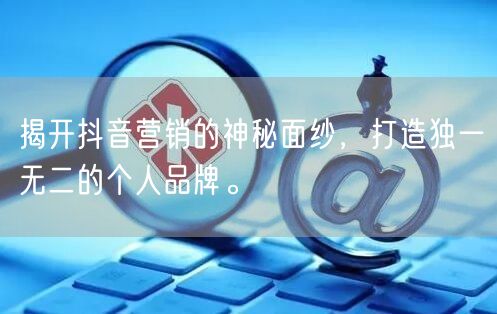 揭开抖音营销的神秘面纱，打造独一无二的个人品牌。