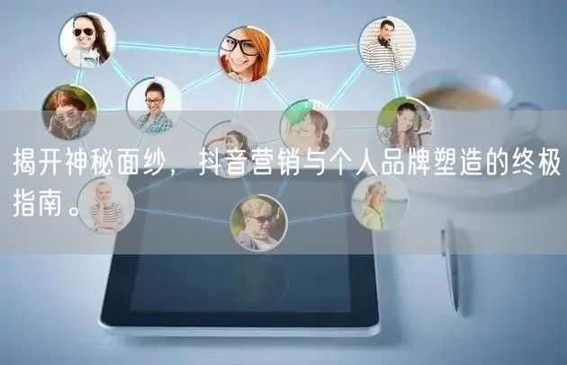 揭开神秘面纱，抖音营销与个人品牌塑造的终极指南。