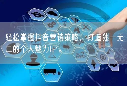 轻松掌握抖音营销策略，打造独一无二的个人魅力IP。