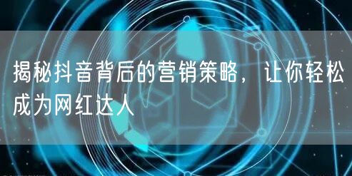 揭秘抖音背后的营销策略，让你轻松成为网红达人