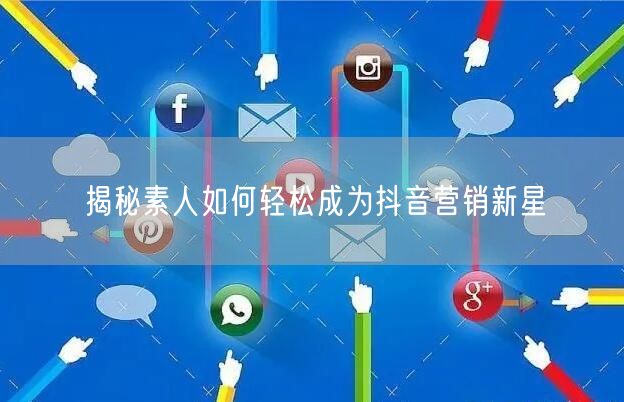 揭秘素人如何轻松成为抖音营销新星
