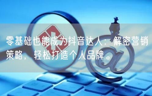 零基础也能成为抖音达人：解密营销策略，轻松打造个人品牌。