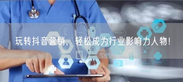 玩转抖音营销，轻松成为行业影响力人物！