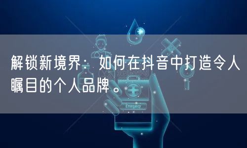 解锁新境界：如何在抖音中打造令人瞩目的个人品牌。