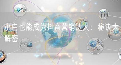 小白也能成为抖音营销达人：秘诀大解密
