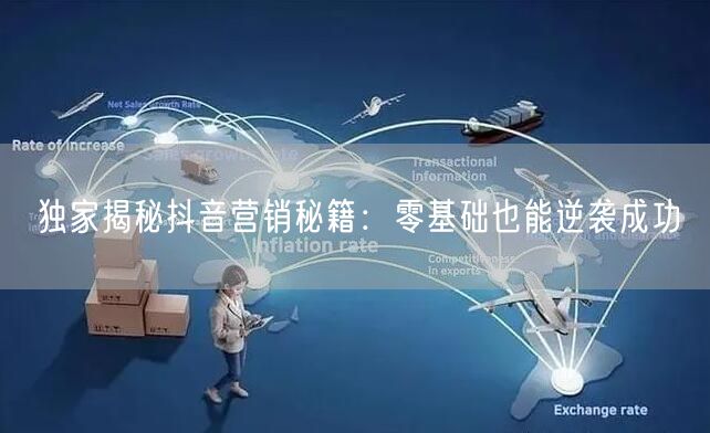独家揭秘抖音营销秘籍：零基础也能逆袭成功