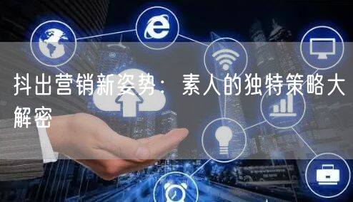 抖出营销新姿势：素人的独特策略大解密