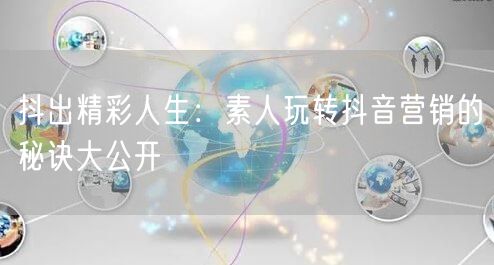 抖出精彩人生：素人玩转抖音营销的秘诀大公开