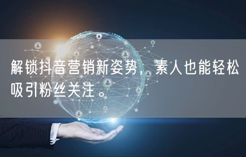 解锁抖音营销新姿势，素人也能轻松吸引粉丝关注。