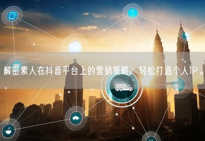 解密素人在抖音平台上的营销策略，轻松打造个人IP。