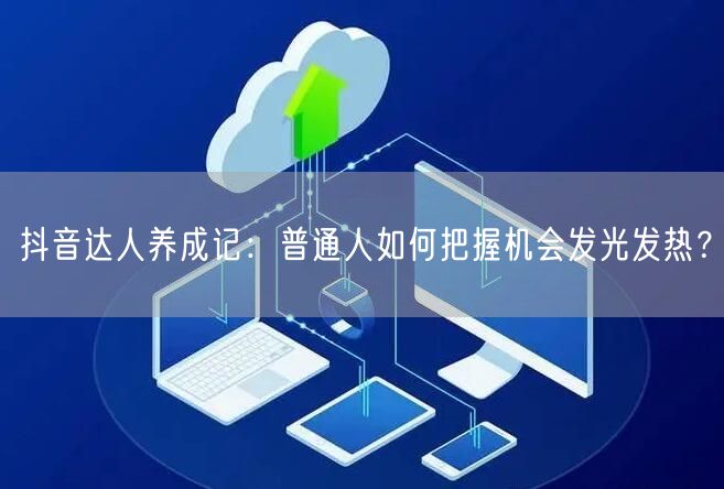 抖音达人养成记：普通人如何把握机会发光发热？