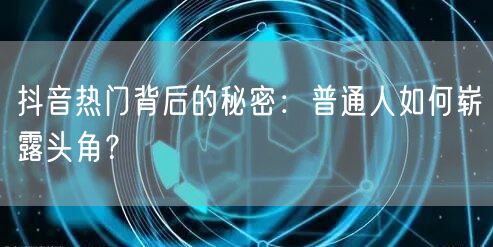抖音热门背后的秘密：普通人如何崭露头角？