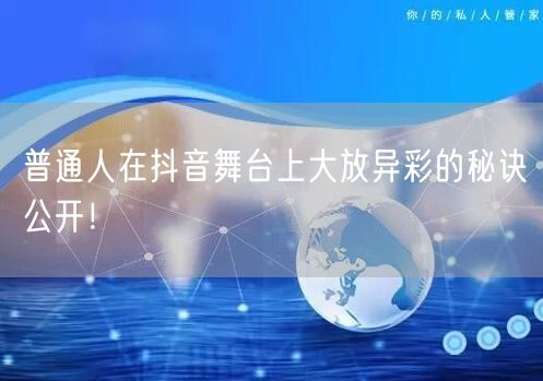 普通人在抖音舞台上大放异彩的秘诀公开！