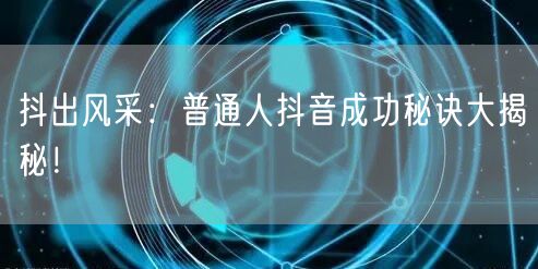 抖出风采：普通人抖音成功秘诀大揭秘！