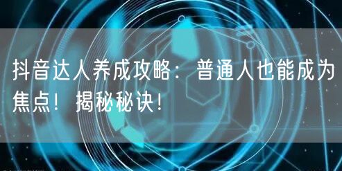 抖音达人养成攻略：普通人也能成为焦点！揭秘秘诀！