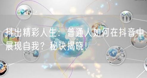 抖出精彩人生：普通人如何在抖音中展现自我？秘诀揭晓！