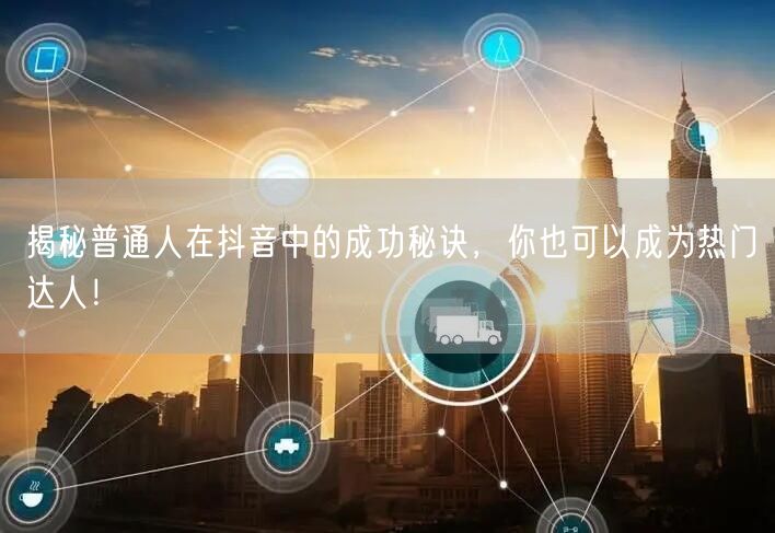 揭秘普通人在抖音中的成功秘诀，你也可以成为热门达人！