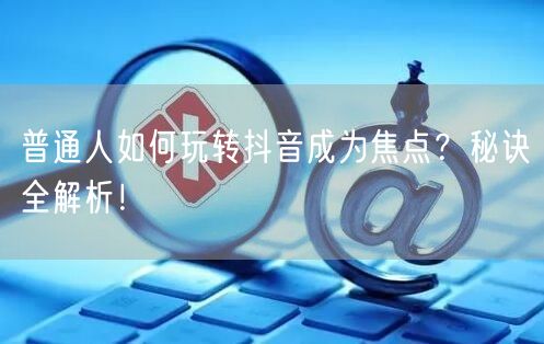 普通人如何玩转抖音成为焦点？秘诀全解析！
