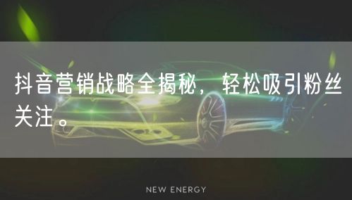 抖音营销战略全揭秘，轻松吸引粉丝关注。