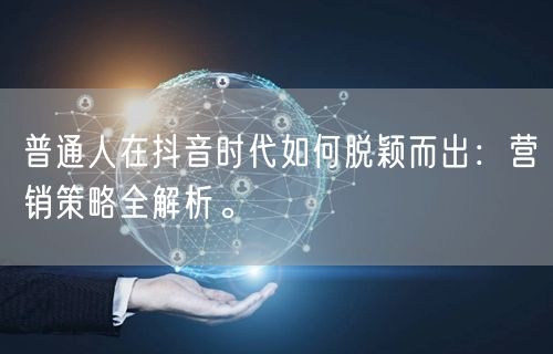 普通人在抖音时代如何脱颖而出：营销策略全解析。
