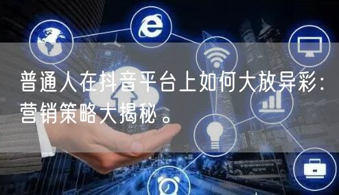 普通人在抖音平台上如何大放异彩：营销策略大揭秘。