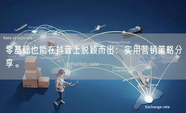 零基础也能在抖音上脱颖而出：实用营销策略分享。