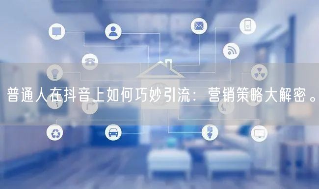 普通人在抖音上如何巧妙引流：营销策略大解密。