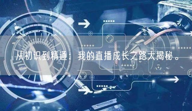 从初识到精通：我的直播成长之路大揭秘。