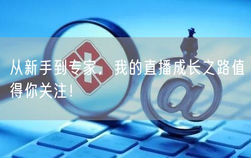 从新手到专家，我的直播成长之路值得你关注！