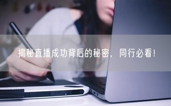 揭秘直播成功背后的秘密，同行必看！