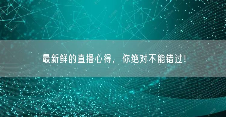 最新鲜的直播心得，你绝对不能错过！