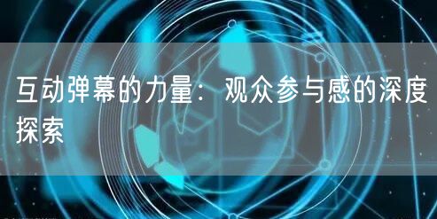 互动弹幕的力量：观众参与感的深度探索