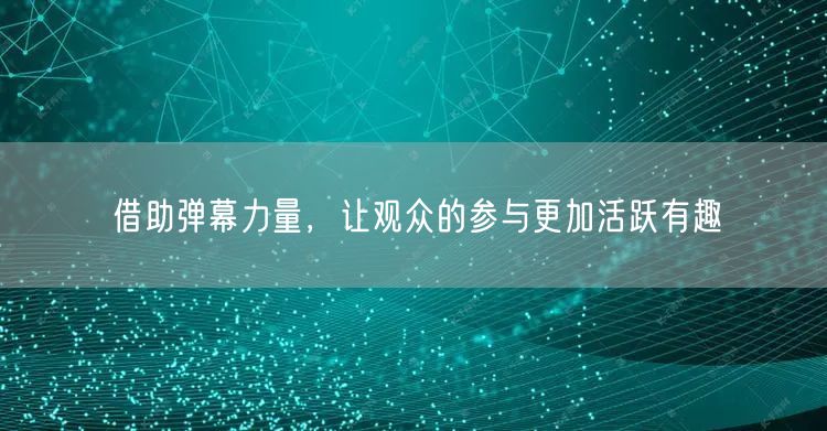 借助弹幕力量，让观众的参与更加活跃有趣