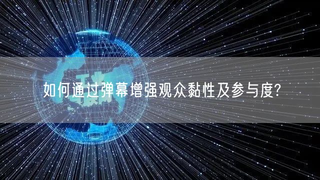 如何通过弹幕增强观众黏性及参与度?