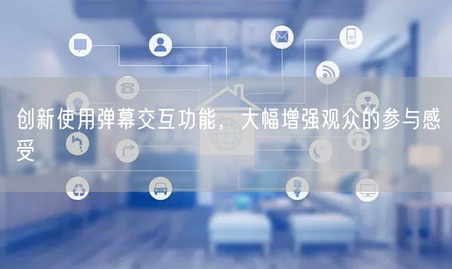 创新使用弹幕交互功能，大幅增强观众的参与感受