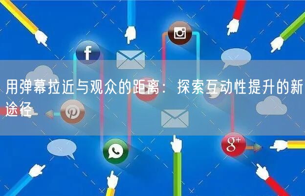 用弹幕拉近与观众的距离：探索互动性提升的新途径