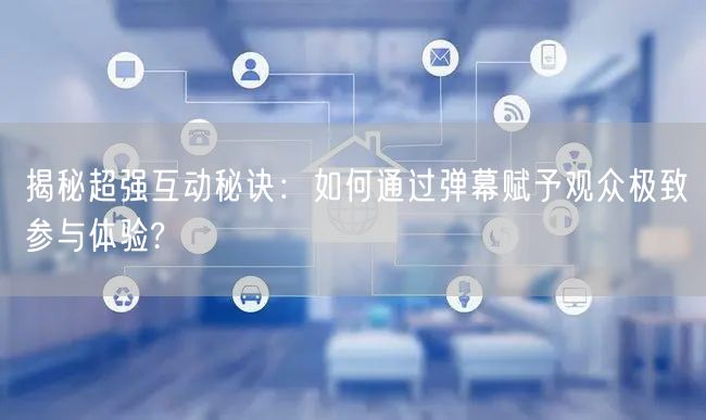 揭秘超强互动秘诀：如何通过弹幕赋予观众极致参与体验?