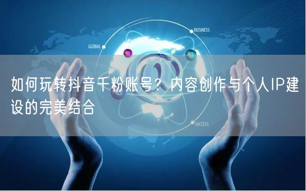 如何玩转抖音千粉账号？内容创作与个人IP建设的完美结合