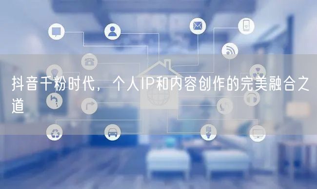 抖音千粉时代，个人IP和内容创作的完美融合之道