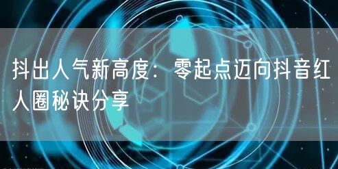 抖出人气新高度：零起点迈向抖音红人圈秘诀分享