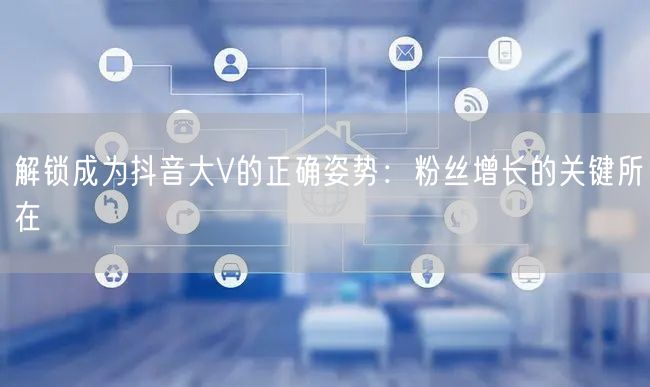 解锁成为抖音大V的正确姿势：粉丝增长的关键所在