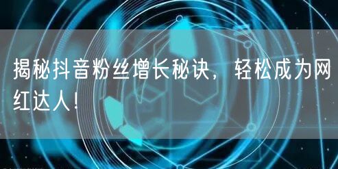揭秘抖音粉丝增长秘诀，轻松成为网红达人！