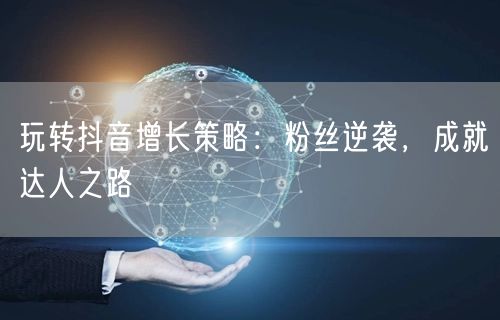 玩转抖音增长策略：粉丝逆袭，成就达人之路