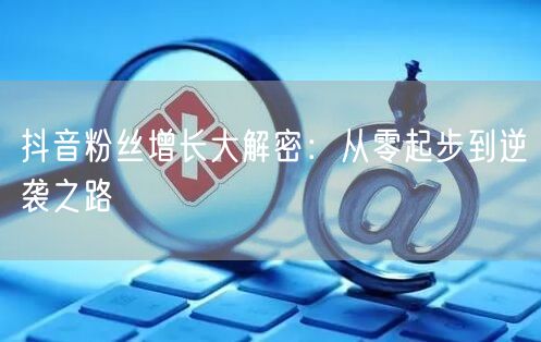 抖音粉丝增长大解密：从零起步到逆袭之路