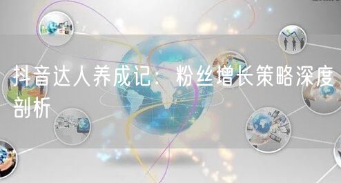 抖音达人养成记：粉丝增长策略深度剖析