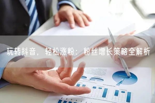 玩转抖音，轻松涨粉：粉丝增长策略全解析