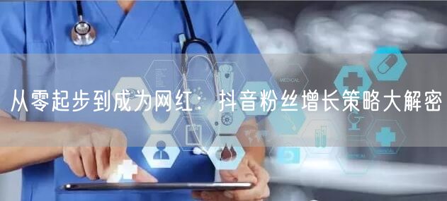 从零起步到成为网红：抖音粉丝增长策略大解密