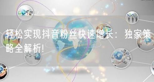 轻松实现抖音粉丝快速增长：独家策略全解析!